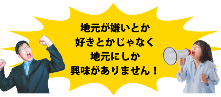 地元が嫌いとか好きとかじゃなく地元にしか興味がありません！