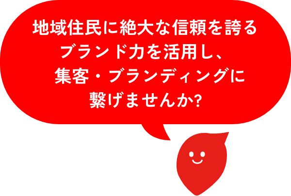 地域住民に絶大な信頼を誇るブランド力を活用し、集客・ブランディングに繋げませんか?
